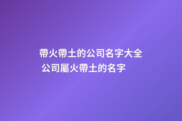 帶火帶土的公司名字大全 公司屬火帶土的名字-第1張-公司起名-玄機(jī)派